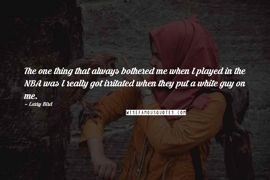 Larry Bird Quotes: The one thing that always bothered me when I played in the NBA was I really got irritated when they put a white guy on me.