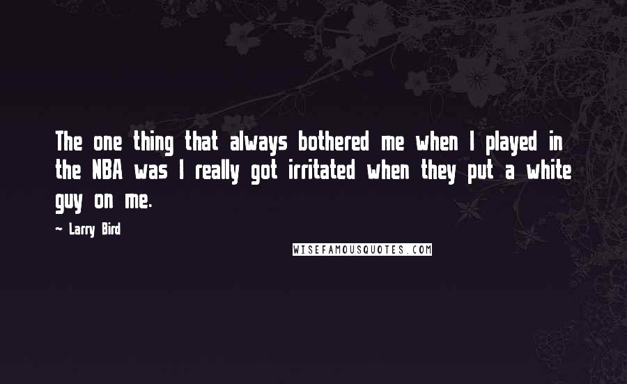 Larry Bird Quotes: The one thing that always bothered me when I played in the NBA was I really got irritated when they put a white guy on me.