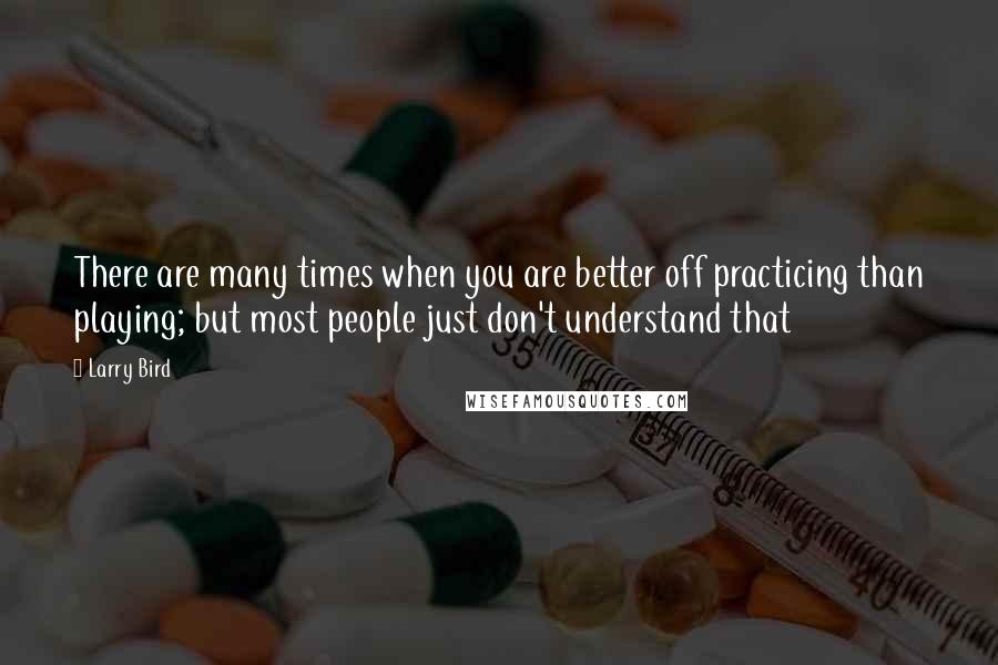 Larry Bird Quotes: There are many times when you are better off practicing than playing; but most people just don't understand that