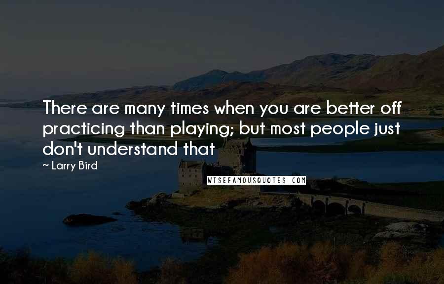 Larry Bird Quotes: There are many times when you are better off practicing than playing; but most people just don't understand that