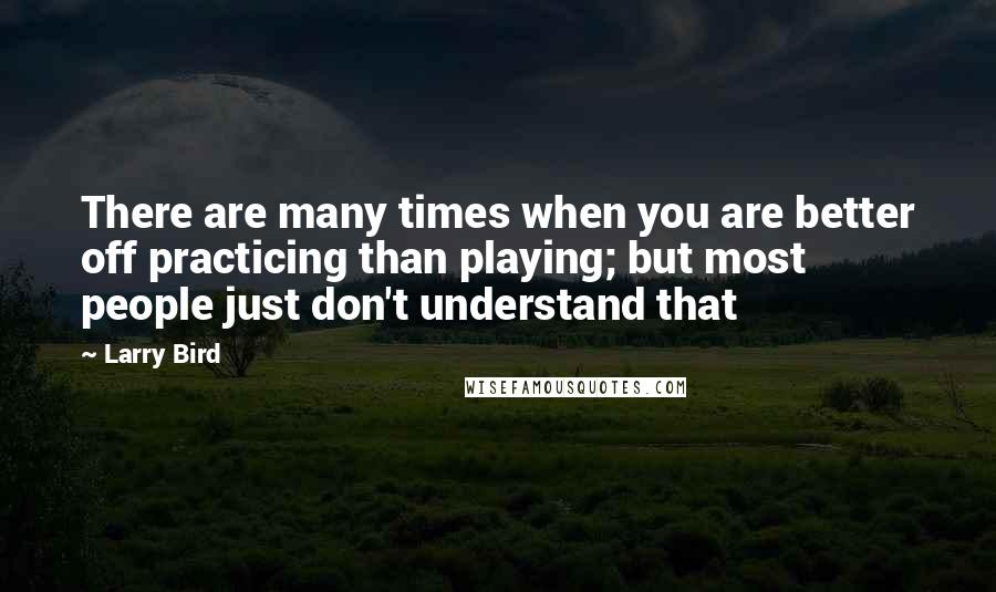 Larry Bird Quotes: There are many times when you are better off practicing than playing; but most people just don't understand that