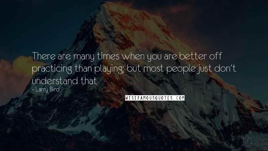 Larry Bird Quotes: There are many times when you are better off practicing than playing; but most people just don't understand that