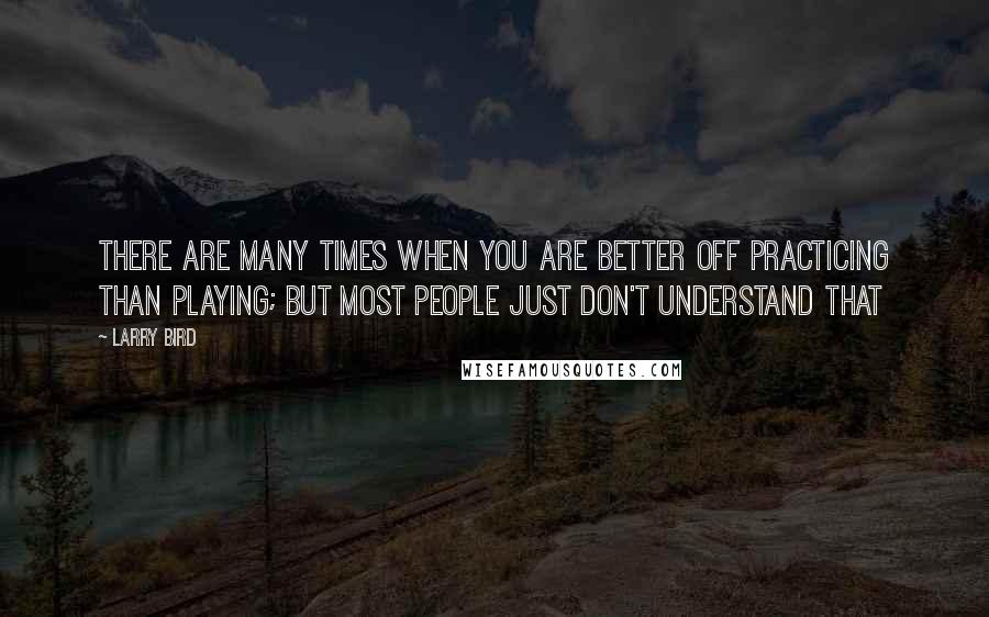 Larry Bird Quotes: There are many times when you are better off practicing than playing; but most people just don't understand that