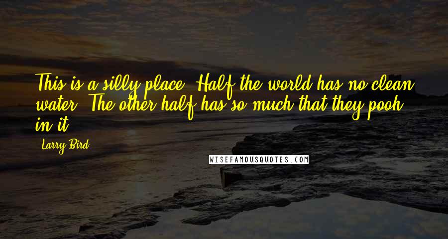 Larry Bird Quotes: This is a silly place. Half the world has no clean water. The other half has so much that they pooh in it.