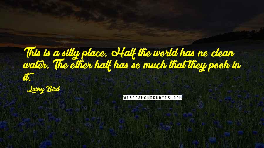 Larry Bird Quotes: This is a silly place. Half the world has no clean water. The other half has so much that they pooh in it.