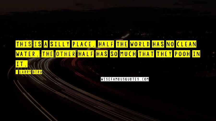Larry Bird Quotes: This is a silly place. Half the world has no clean water. The other half has so much that they pooh in it.