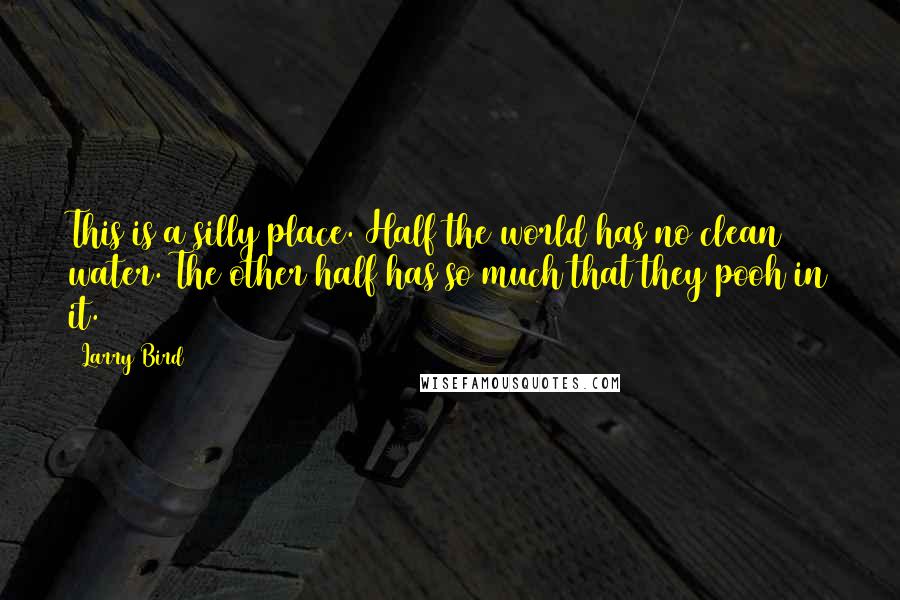 Larry Bird Quotes: This is a silly place. Half the world has no clean water. The other half has so much that they pooh in it.