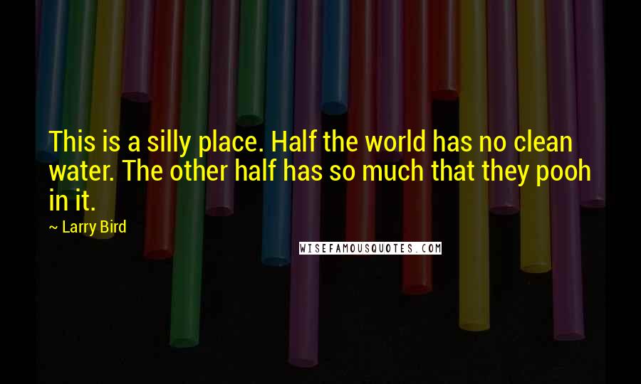 Larry Bird Quotes: This is a silly place. Half the world has no clean water. The other half has so much that they pooh in it.