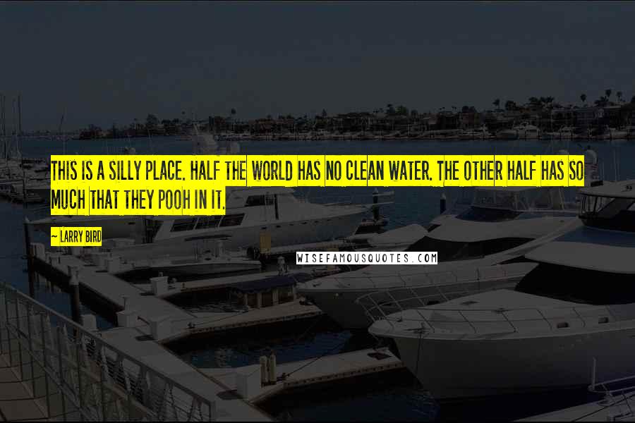 Larry Bird Quotes: This is a silly place. Half the world has no clean water. The other half has so much that they pooh in it.