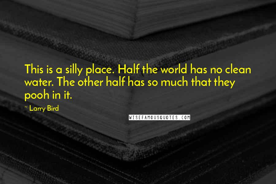 Larry Bird Quotes: This is a silly place. Half the world has no clean water. The other half has so much that they pooh in it.