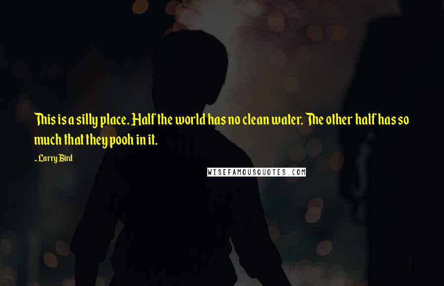 Larry Bird Quotes: This is a silly place. Half the world has no clean water. The other half has so much that they pooh in it.