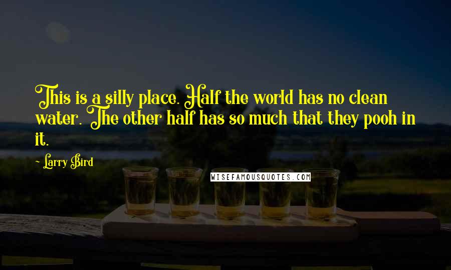 Larry Bird Quotes: This is a silly place. Half the world has no clean water. The other half has so much that they pooh in it.