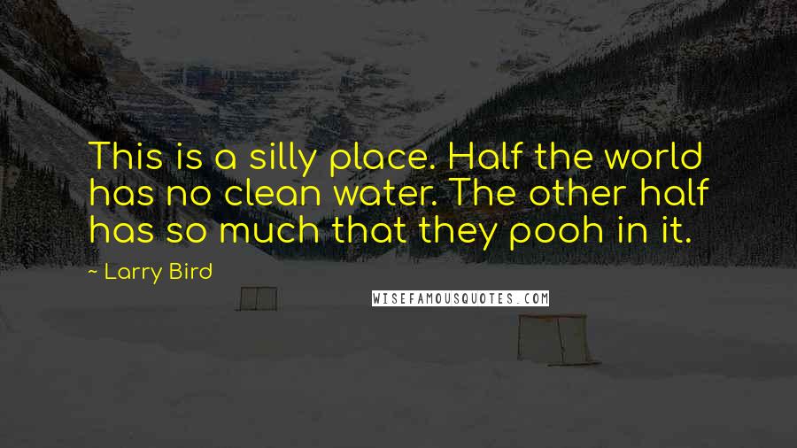 Larry Bird Quotes: This is a silly place. Half the world has no clean water. The other half has so much that they pooh in it.