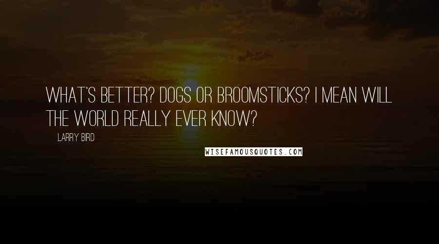 Larry Bird Quotes: What's better? Dogs or broomsticks? I mean will the world really ever know?