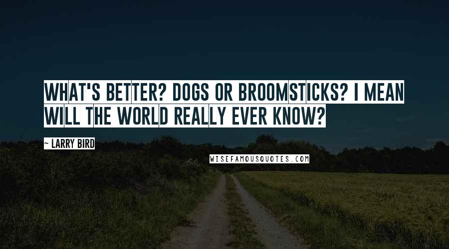 Larry Bird Quotes: What's better? Dogs or broomsticks? I mean will the world really ever know?