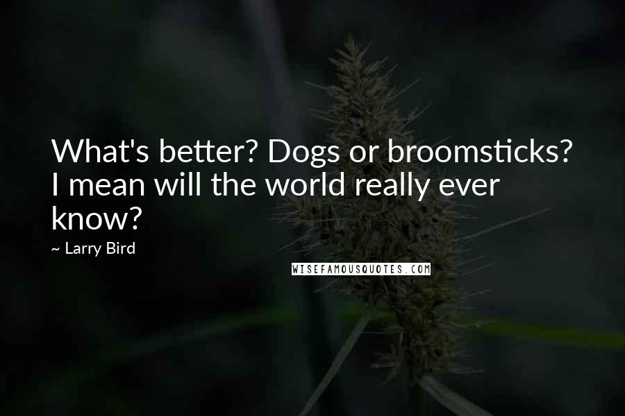 Larry Bird Quotes: What's better? Dogs or broomsticks? I mean will the world really ever know?