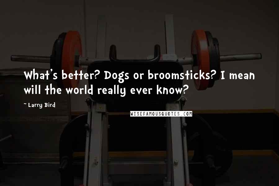 Larry Bird Quotes: What's better? Dogs or broomsticks? I mean will the world really ever know?