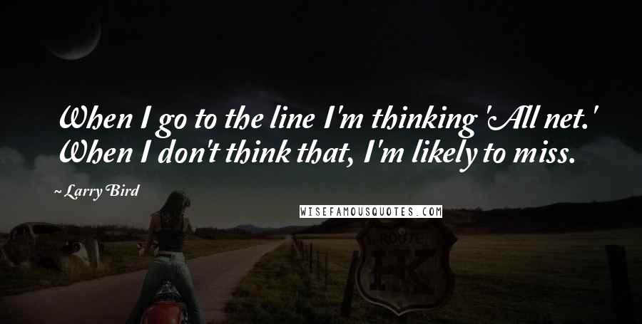 Larry Bird Quotes: When I go to the line I'm thinking 'All net.' When I don't think that, I'm likely to miss.