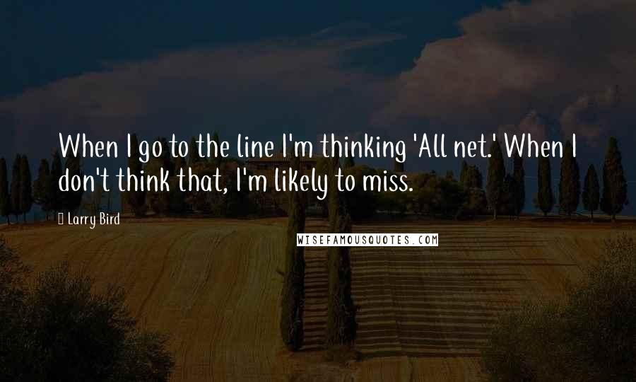 Larry Bird Quotes: When I go to the line I'm thinking 'All net.' When I don't think that, I'm likely to miss.