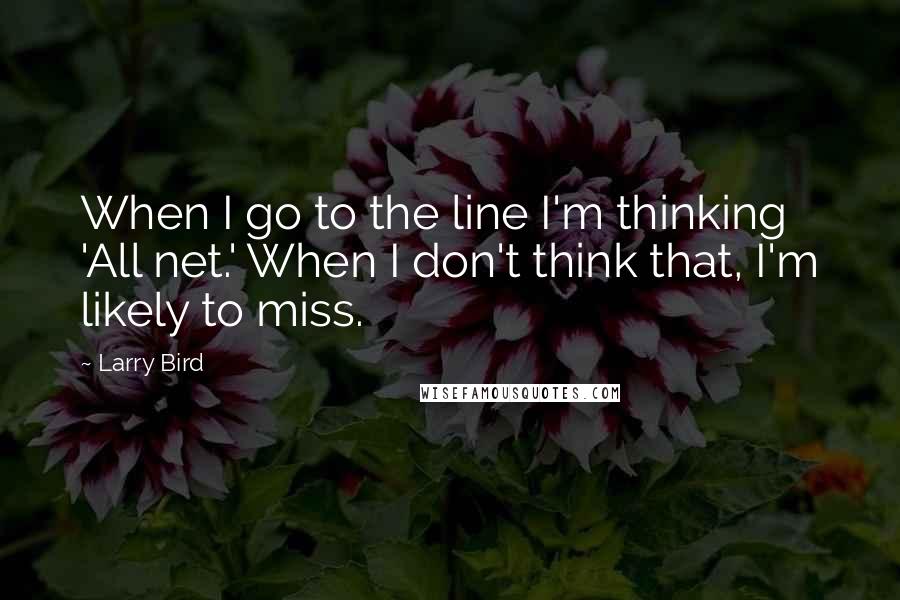 Larry Bird Quotes: When I go to the line I'm thinking 'All net.' When I don't think that, I'm likely to miss.