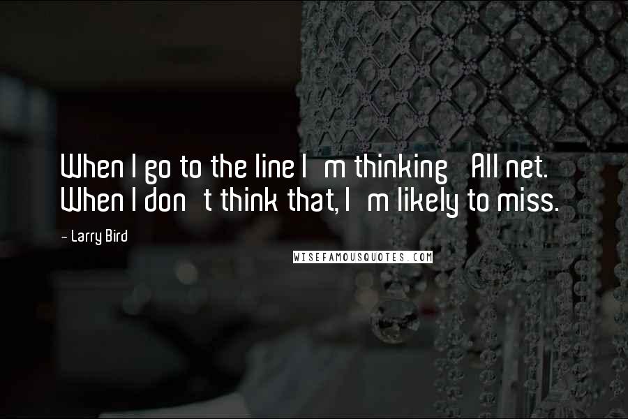 Larry Bird Quotes: When I go to the line I'm thinking 'All net.' When I don't think that, I'm likely to miss.