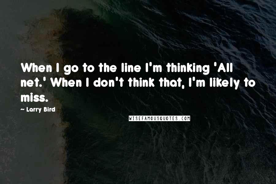 Larry Bird Quotes: When I go to the line I'm thinking 'All net.' When I don't think that, I'm likely to miss.