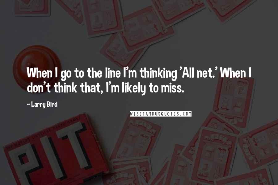 Larry Bird Quotes: When I go to the line I'm thinking 'All net.' When I don't think that, I'm likely to miss.