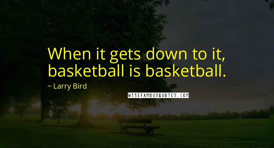 Larry Bird Quotes: When it gets down to it, basketball is basketball.
