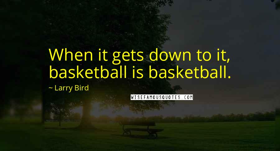 Larry Bird Quotes: When it gets down to it, basketball is basketball.