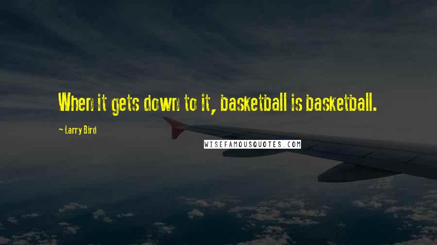 Larry Bird Quotes: When it gets down to it, basketball is basketball.