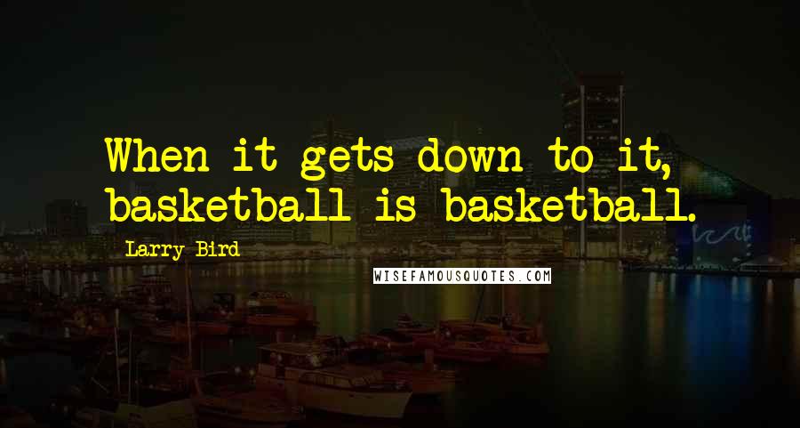 Larry Bird Quotes: When it gets down to it, basketball is basketball.