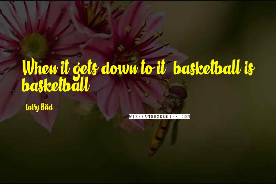 Larry Bird Quotes: When it gets down to it, basketball is basketball.