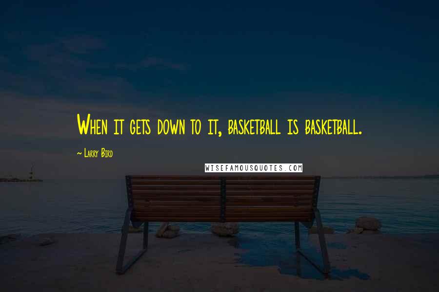 Larry Bird Quotes: When it gets down to it, basketball is basketball.