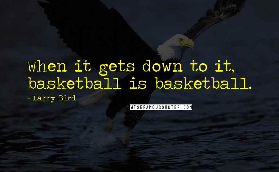 Larry Bird Quotes: When it gets down to it, basketball is basketball.