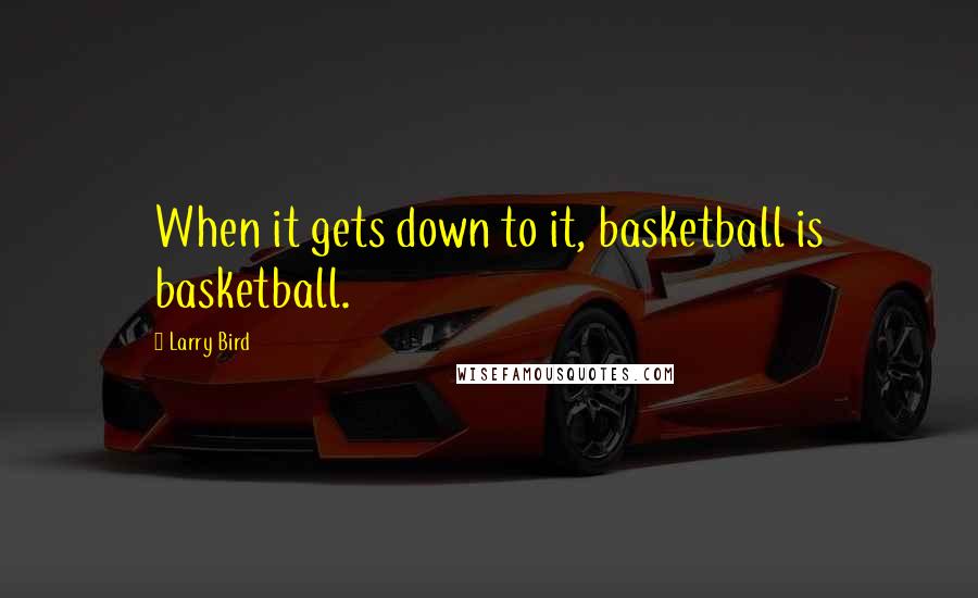 Larry Bird Quotes: When it gets down to it, basketball is basketball.