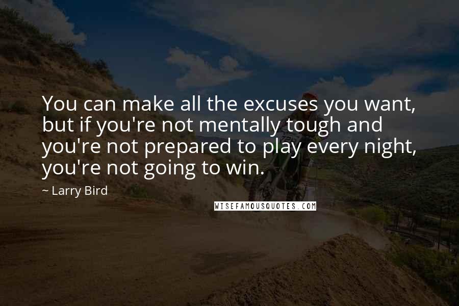 Larry Bird Quotes: You can make all the excuses you want, but if you're not mentally tough and you're not prepared to play every night, you're not going to win.