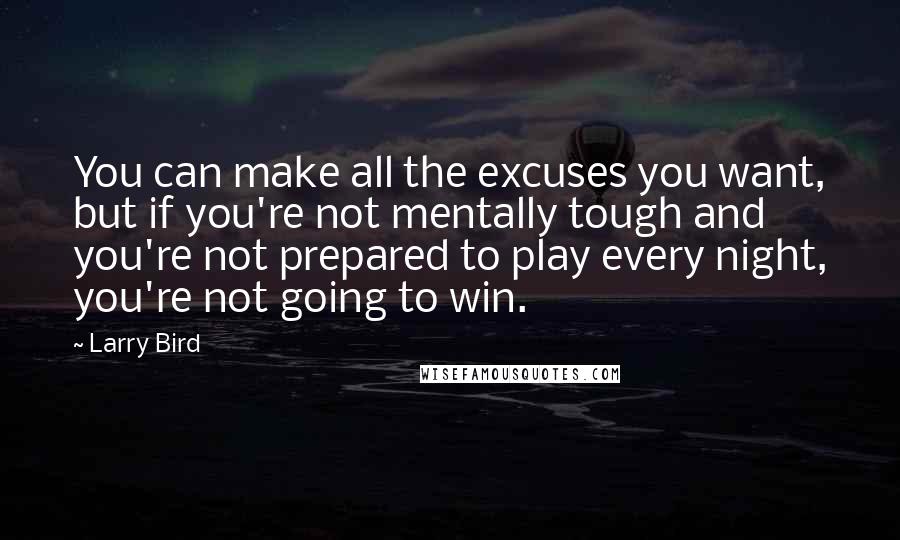 Larry Bird Quotes: You can make all the excuses you want, but if you're not mentally tough and you're not prepared to play every night, you're not going to win.