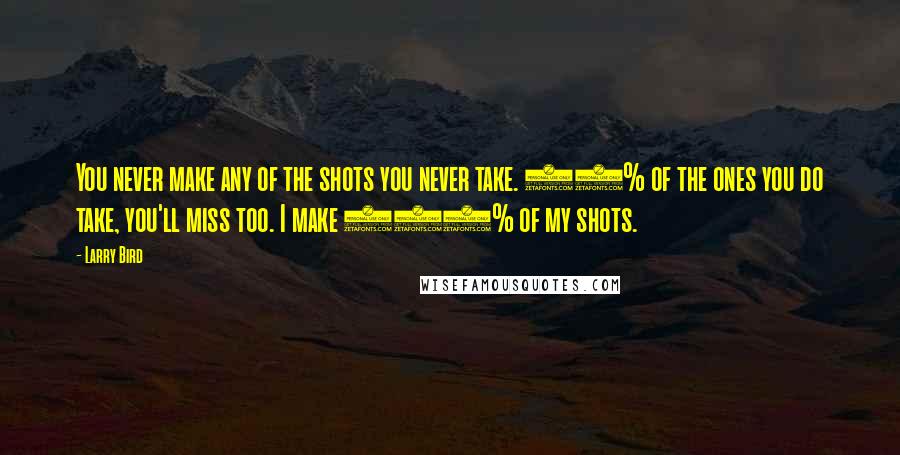 Larry Bird Quotes: You never make any of the shots you never take. 87% of the ones you do take, you'll miss too. I make 110% of my shots.