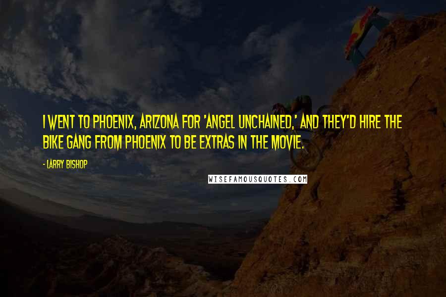 Larry Bishop Quotes: I went to Phoenix, Arizona for 'Angel Unchained,' and they'd hire the bike gang from Phoenix to be extras in the movie.