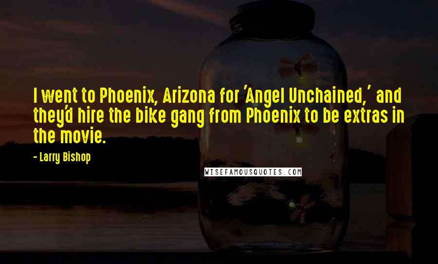 Larry Bishop Quotes: I went to Phoenix, Arizona for 'Angel Unchained,' and they'd hire the bike gang from Phoenix to be extras in the movie.