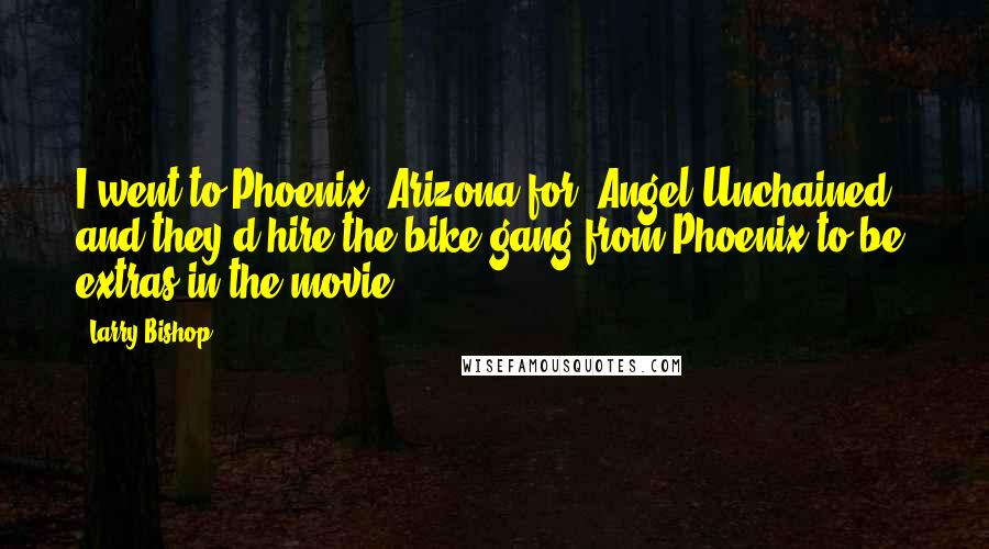 Larry Bishop Quotes: I went to Phoenix, Arizona for 'Angel Unchained,' and they'd hire the bike gang from Phoenix to be extras in the movie.
