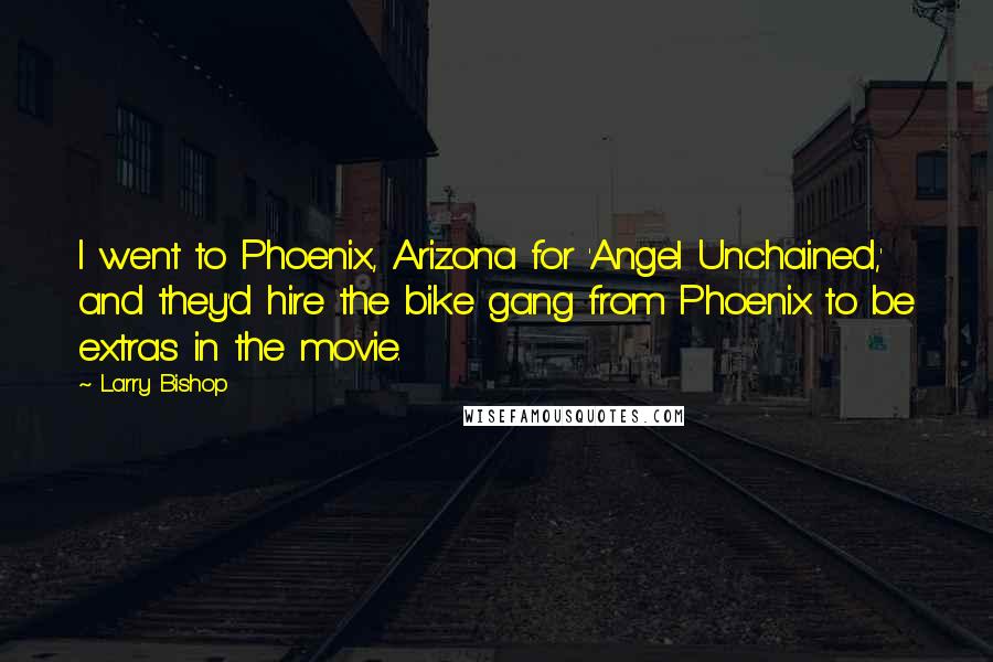 Larry Bishop Quotes: I went to Phoenix, Arizona for 'Angel Unchained,' and they'd hire the bike gang from Phoenix to be extras in the movie.