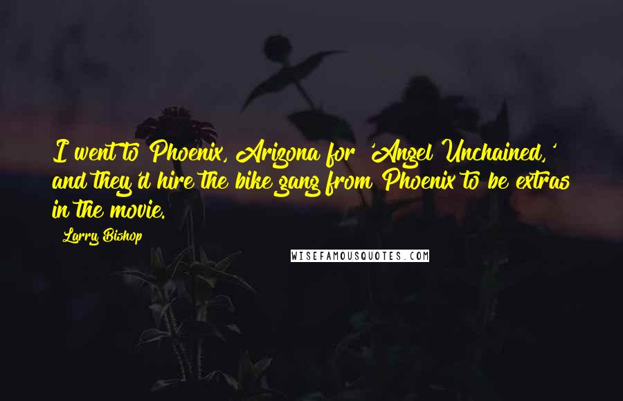 Larry Bishop Quotes: I went to Phoenix, Arizona for 'Angel Unchained,' and they'd hire the bike gang from Phoenix to be extras in the movie.