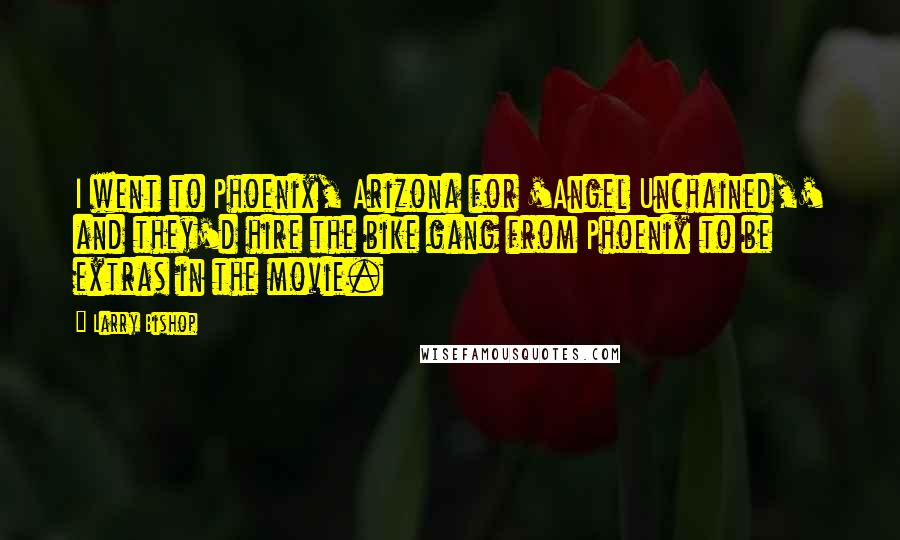 Larry Bishop Quotes: I went to Phoenix, Arizona for 'Angel Unchained,' and they'd hire the bike gang from Phoenix to be extras in the movie.