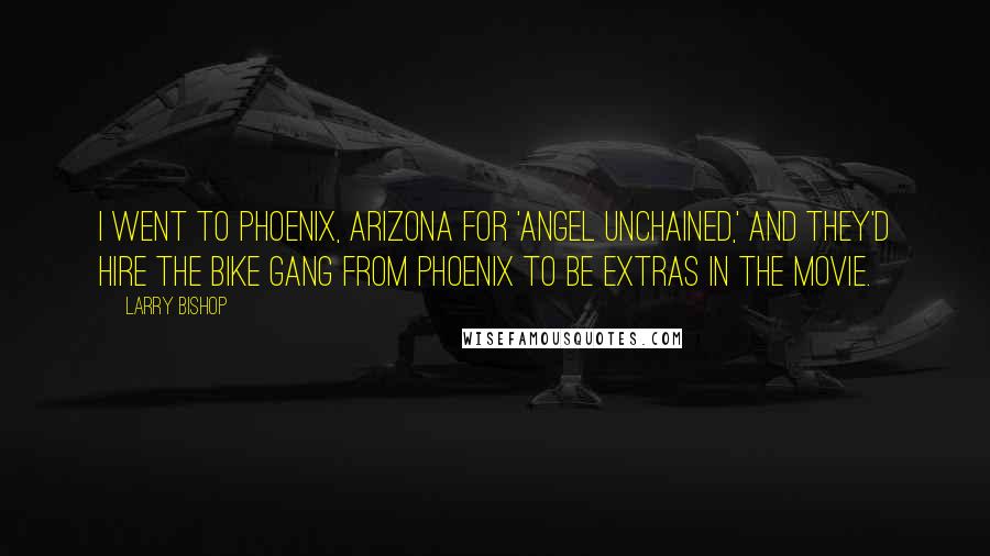 Larry Bishop Quotes: I went to Phoenix, Arizona for 'Angel Unchained,' and they'd hire the bike gang from Phoenix to be extras in the movie.