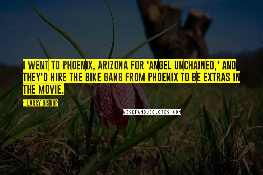 Larry Bishop Quotes: I went to Phoenix, Arizona for 'Angel Unchained,' and they'd hire the bike gang from Phoenix to be extras in the movie.