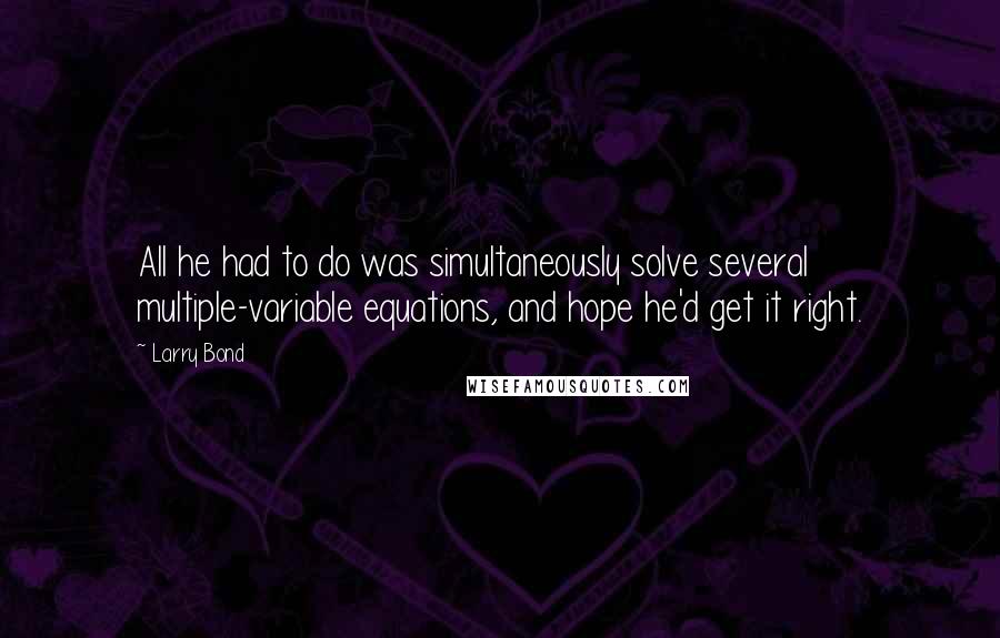 Larry Bond Quotes: All he had to do was simultaneously solve several multiple-variable equations, and hope he'd get it right.