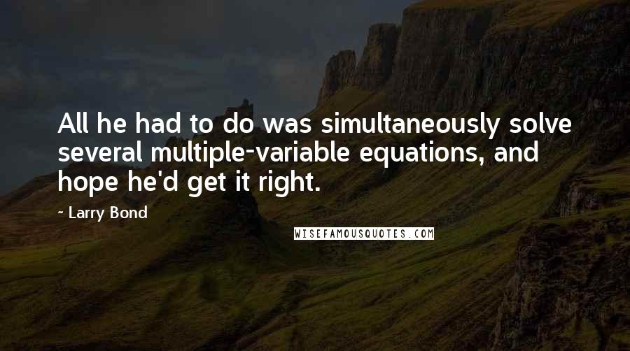 Larry Bond Quotes: All he had to do was simultaneously solve several multiple-variable equations, and hope he'd get it right.