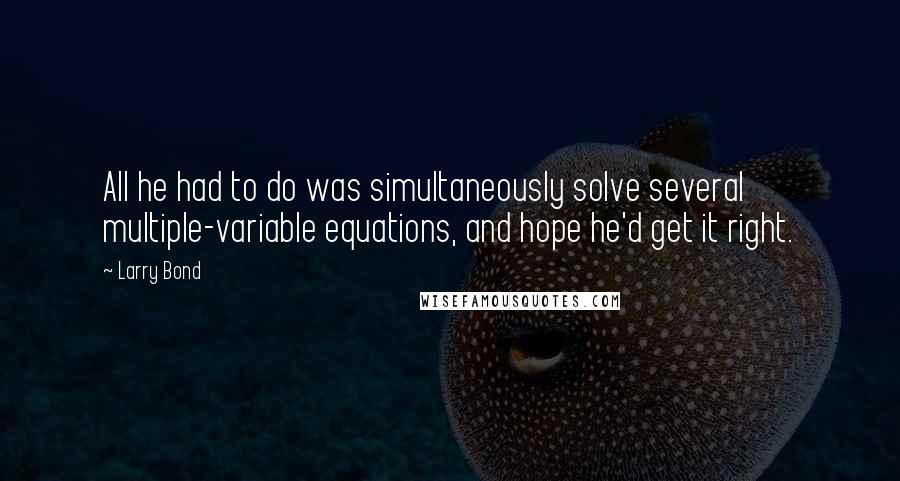 Larry Bond Quotes: All he had to do was simultaneously solve several multiple-variable equations, and hope he'd get it right.