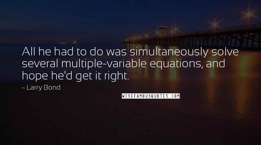 Larry Bond Quotes: All he had to do was simultaneously solve several multiple-variable equations, and hope he'd get it right.